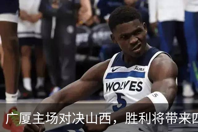 广厦主场对决山西，胜利将带来四大优势